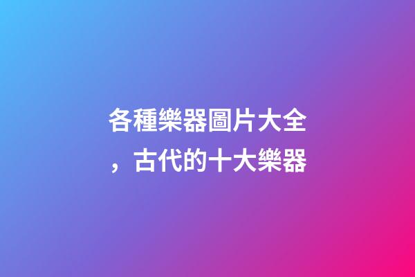 各種樂器圖片大全，古代的十大樂器-第1張-觀點-玄機派